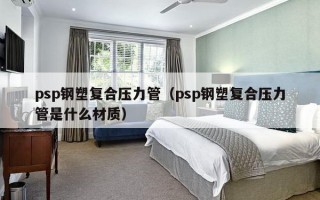 psp钢塑复合压力管（psp钢塑复合压力管是什么材质）