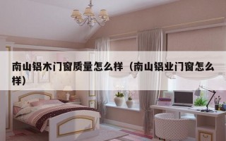 南山铝木门窗质量怎么样（南山铝业门窗怎么样）