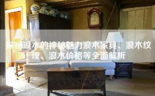 探秘浪木的神秘魅力浪木家具、浪木纹理、浪木价格等全面解析