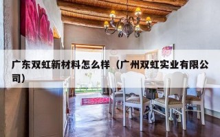 广东双虹新材料怎么样（广州双虹实业有限公司）