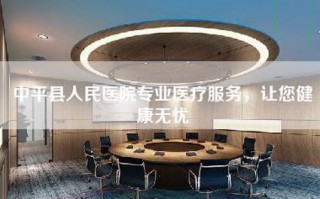 中平县人民医院专业医疗服务，让您健康无忧