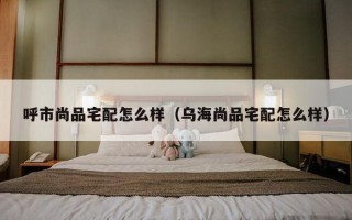 呼市尚品宅配怎么样（乌海尚品宅配怎么样）