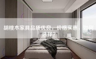 胡桃木家具品质优良，价格实惠，如何选择？