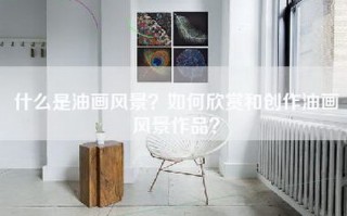 什么是油画风景？如何欣赏和创作油画风景作品？