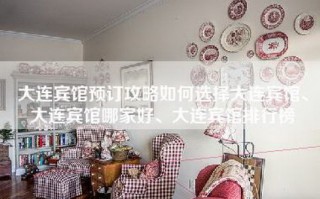 大连宾馆预订攻略如何选择大连宾馆、大连宾馆哪家好、大连宾馆排行榜