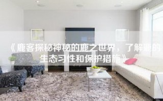 《鹿客探秘神秘的鹿之世界，了解鹿的生态习性和保护措施》