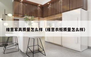 维意家具质量怎么样（维意衣柜质量怎么样）