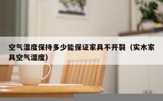 空气湿度保持多少能保证家具不开裂（实木家具空气湿度）