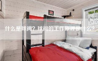 什么是球阀？球阀的工作原理是什么？