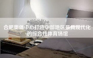 合肥奥体中心打造中部地区最具现代化的综合性体育场馆