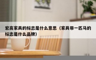 宏高家具的标志是什么意思（家具带一匹马的标志是什么品牌）