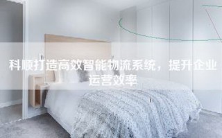 科顺打造高效智能物流系统，提升企业运营效率