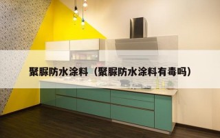 聚脲防水涂料（聚脲防水涂料有毒吗）