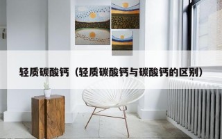 轻质碳酸钙（轻质碳酸钙与碳酸钙的区别）