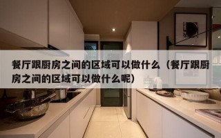 餐厅跟厨房之间的区域可以做什么（餐厅跟厨房之间的区域可以做什么呢）