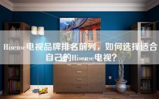 Hisense电视品牌排名前列，如何选择适合自己的Hisense电视？