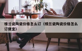 楼兰瓷陶瓷价格怎么订（楼兰瓷陶瓷价格怎么订便宜）