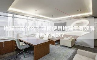 堵漏王是什么？如何使用堵漏王有效解决漏水问题？