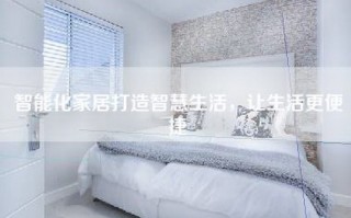 智能化家居打造智慧生活，让生活更便捷