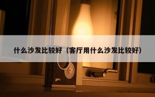 什么沙发比较好（客厅用什么沙发比较好）