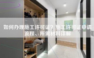 如何办理施工许可证？施工许可证申请流程、所需材料详解