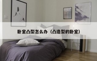 卧室凸型怎么办（凸造型的卧室）
