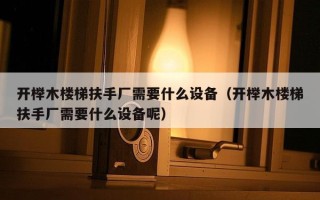 开榉木楼梯扶手厂需要什么设备（开榉木楼梯扶手厂需要什么设备呢）