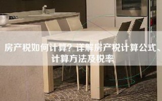 房产税如何计算？详解房产税计算公式、计算方法及税率