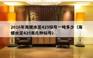 2016年海螺水泥425标号一吨多少（海螺水泥425有几种标号）