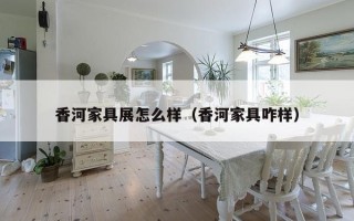 香河家具展怎么样（香河家具咋样）