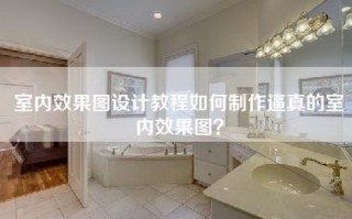 室内效果图设计教程如何     逼真的室内效果图？