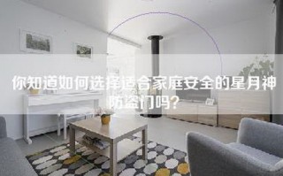 你知道如何选择适合家庭安全的星月神防盗门吗？