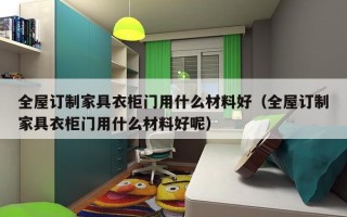 全屋订制家具衣柜门用什么材料好（全屋订制家具衣柜门用什么材料好呢）