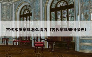 古代木质家具怎么清洁（古代家具如何保养）