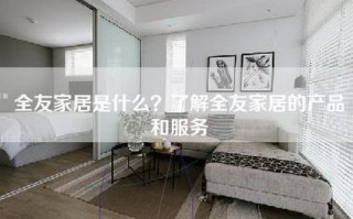 全友家居是什么？了解全友家居的产品和服务