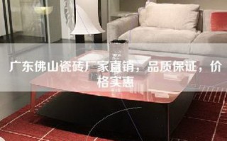 广东佛山瓷砖厂家直销，品质保证，价格实惠