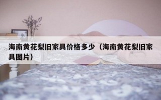 海南黄花梨旧家具价格多少（海南黄花梨旧家具图片）