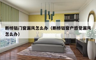 断桥铝门窗漏风怎么办（断桥铝窗户感觉漏风怎么办）