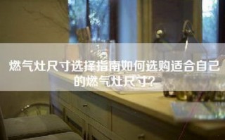 燃气灶尺寸选择指南如何选购适合自己的燃气灶尺寸？