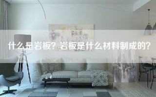 什么是岩板？岩板是什么材料制成的？