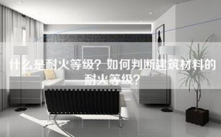 什么是耐火等级？如何判断建筑材料的耐火等级？