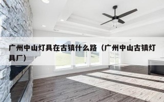 广州中山灯具在古镇什么路（广州中山古镇灯具厂）