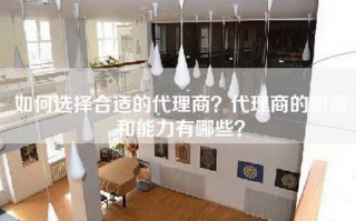 如何选择合适的代理商？代理商的职责和能力有哪些？