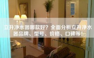立升净水器哪款好？全面分析立升净水器品牌、型号、价格、口碑等！