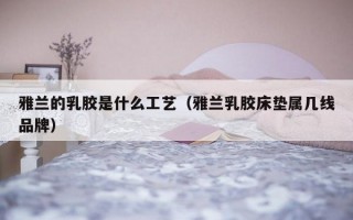 雅兰的乳胶是什么工艺（雅兰乳胶床垫属几线品牌）