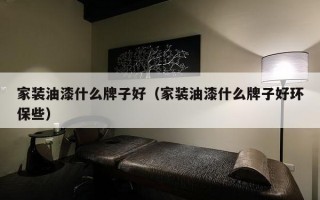 家装油漆什么牌子好（家装油漆什么牌子好环保些）