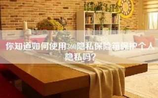 你知道如何使用360隐私保险箱保护个人隐私吗？