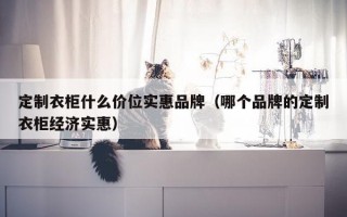 定制衣柜什么价位实惠品牌（哪个品牌的定制衣柜经济实惠）