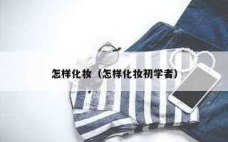 怎样化妆（怎样化妆初学者）