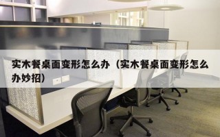 实木餐桌面变形怎么办（实木餐桌面变形怎么办妙招）